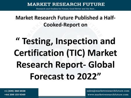 Market Research Future Published a Half- Cooked-Report on “ Testing, Inspection and Certification (TIC) Market Research Report- Global Forecast to 2022”