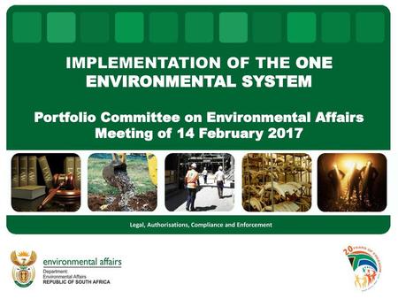 IMPLEMENTATION OF THE ONE ENVIRONMENTAL SYSTEM Portfolio Committee on Environmental Affairs Meeting of 14 February 2017 Legal, Authorisations, Compliance.