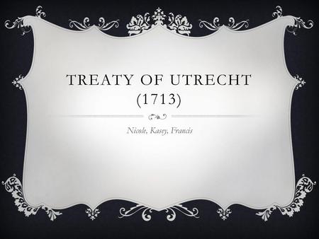 Treaty of Utrecht (1713) Nicole, Kasey, Francis.