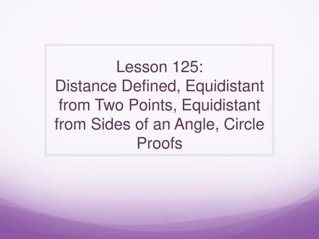 Lesson 125: Distance Defined, Equidistant from Two Points, Equidistant from Sides of an Angle, Circle Proofs.