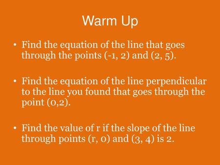 Warm Up Find the equation of the line that goes through the points (-1, 2) and (2, 5). Find the equation of the line perpendicular to the line you found.