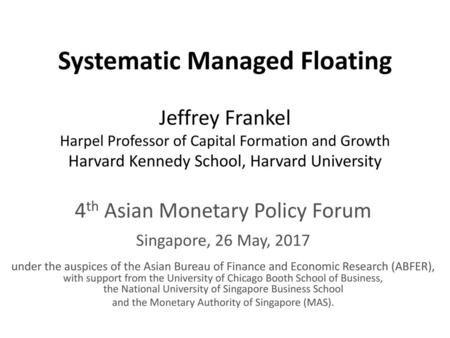 Systematic Managed Floating Jeffrey Frankel Harpel Professor of Capital Formation and Growth Harvard Kennedy School, Harvard University 4th Asian Monetary.