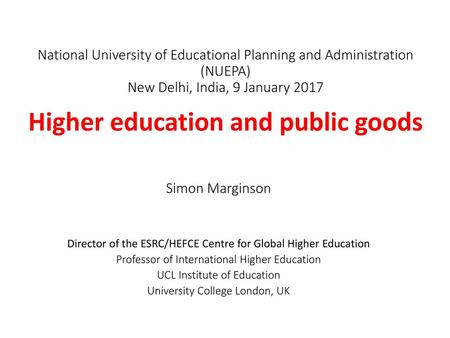 National University of Educational Planning and Administration (NUEPA) New Delhi, India, 9 January 2017   Higher education and public goods Simon Marginson.