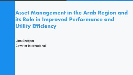 Asset Management in the Arab Region and its Role in Improved Performance and Utility Efficiency Lina Sheqem Cowater International.