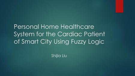 Personal Home Healthcare System for the Cardiac Patient of Smart City Using Fuzzy Logic Shijia Liu.