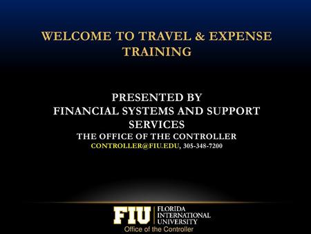 Welcome to Travel & Expense Training presented by financial systems and support services the office of the controller controller@fiu.edu, 305-348-7200.