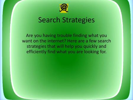 Search Strategies Are you having trouble finding what you want on the internet? Here are a few search strategies that will help you quickly and efficiently.