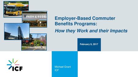 Employer-Based Commuter Benefits Programs: How they Work and their Impacts February 9, 2017 Michael Grant ICF.