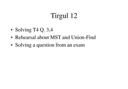 Tirgul 12 Solving T4 Q. 3,4 Rehearsal about MST and Union-Find