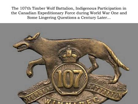 The 107th Timber Wolf Battalion, Indigenous Participation in the Canadian Expeditionary Force during World War One and Some Lingering Questions a Century.