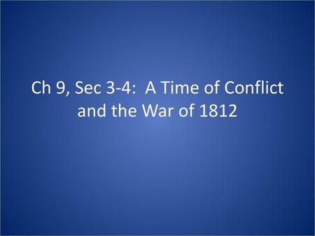 Ch 9, Sec 3-4: A Time of Conflict and the War of 1812