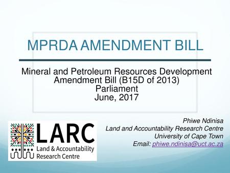 MPRDA AMENDMENT BILL Mineral and Petroleum Resources Development Amendment Bill (B15D of 2013) Parliament June, 2017 Phiwe Ndinisa Land and Accountability.