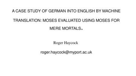 A CASE STUDY OF GERMAN INTO ENGLISH BY MACHINE TRANSLATION: MOSES EVALUATED USING MOSES FOR MERE MORTALS. Roger Haycock  roger.haycock@myport.ac.uk.