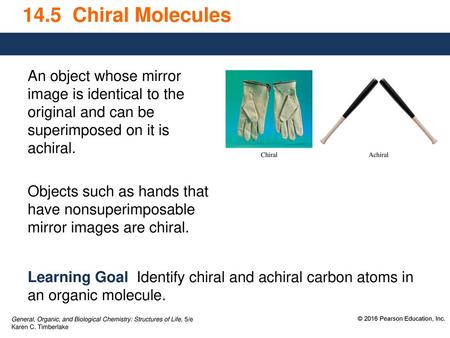 14.5 Chiral Molecules An object whose mirror image is identical to the original and can be superimposed on it is achiral. Objects such as hands that have.