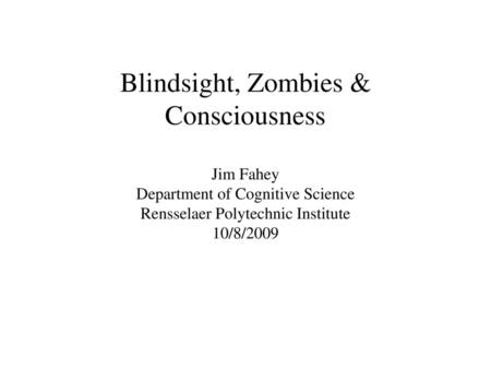 Blindsight, Zombies & Consciousness Jim Fahey Department of Cognitive Science Rensselaer Polytechnic Institute 10/8/2009.