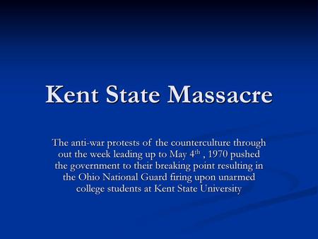 Kent State Massacre The anti-war protests of the counterculture through out the week leading up to May 4th , 1970 pushed the government to their breaking.