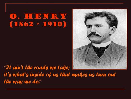 O. Henry ( ) “It ain't the roads we take;