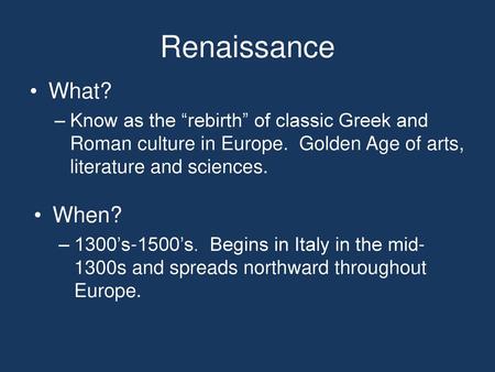 Renaissance What? Know as the “rebirth” of classic Greek and Roman culture in Europe. Golden Age of arts, literature and sciences. When? 1300’s-1500’s.