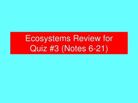 Ecosystems Review for Quiz #3 (Notes 6-21)