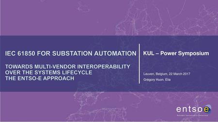 IEC 61850 for SUBSTATION AUTOMATION TOWARDS MULTI-VENDOR INTEROPERABility OVER The SYSTEMS LIFECYCLE The ENTSO-E Approach KUL – Power Symposium Leuven,