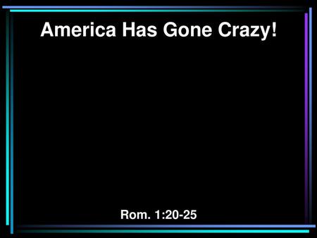 America Has Gone Crazy! Rom. 1:20-25.