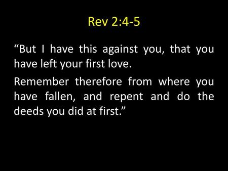 Rev 2:4-5 “But I have this against you, that you have left your first love. Remember therefore from where you have fallen, and repent and do the deeds.