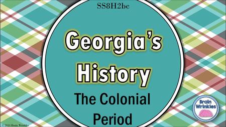 SS8H2bc Georgia’s History The Colonial Period © 2014 Brain Wrinkles.