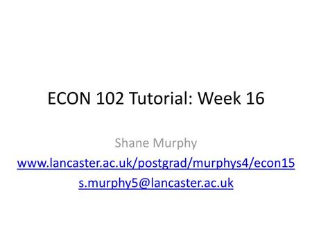 ECON 102 Tutorial: Week 16 Shane Murphy