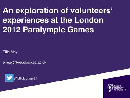 An exploration of volunteers’ experiences at the London 2012 Paralympic Games Ellie May e.may@leedsbeckett.ac.uk @ellieloumay21.