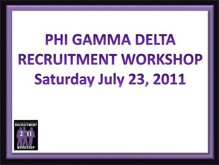 PHI GAMMA DELTA RECRUITMENT WORKSHOP Saturday July 23, 2011.