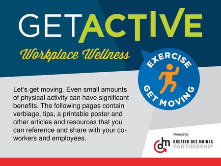 Let‘s get moving. Even small amounts of physical activity can have significant benefits. The following pages contain verbiage, tips, a printable poster.