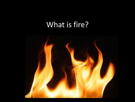 What is fire?.