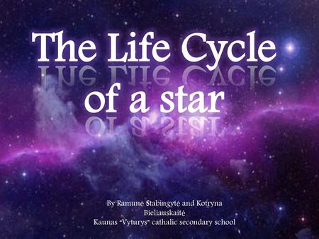 The Life Cycle of a star By Ramunė Stabingytė and Kotryna Bieliauskaitė Kaunas “Vyturys” cathalic secondary school.