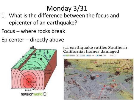 Monday 3/31 What is the difference between the focus and epicenter of an earthquake? Focus – where rocks break Epicenter – directly above.