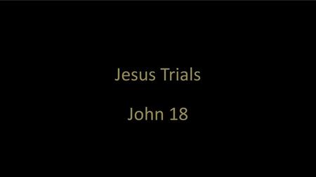 Jesus Trials John 18 John 18   OBJECTIVE: I want to introduce the trials and then bring practical application to everyday life from Peter’s experience.