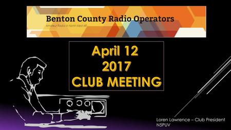 April 12 2017 CLUB MEETING Loren Lawrence – Club President N5PUV.