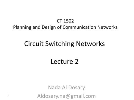 Nada Al Dosary Aldosary.na@gmail.com CT 1502 Planning and Design of Communication Networks Circuit Switching Networks Lecture 2 Nada Al Dosary Aldosary.na@gmail.com.