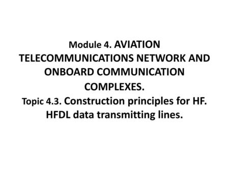 Module 4. AVIATION TELECOMMUNICATIONS NETWORK AND ONBOARD COMMUNICATION COMPLEXES. Topic 4.3. Construction principles for HF. HFDL data transmitting.