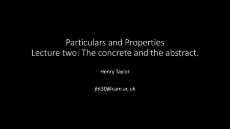 Particulars and Properties Lecture two: The concrete and the abstract.