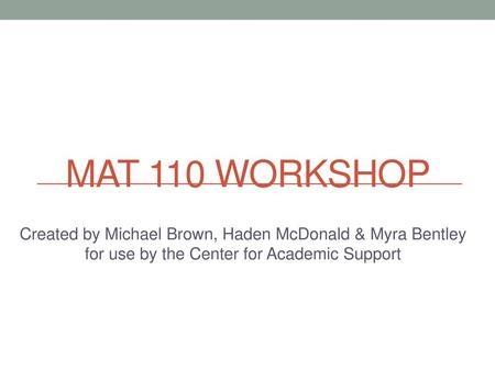 MAT 110 Workshop Created by Michael Brown, Haden McDonald & Myra Bentley for use by the Center for Academic Support.