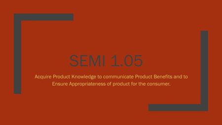 SEMI 1.05 Acquire Product Knowledge to communicate Product Benefits and to Ensure Appropriateness of product for the consumer.