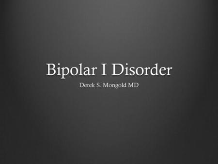 Bipolar I Disorder Derek S. Mongold MD.