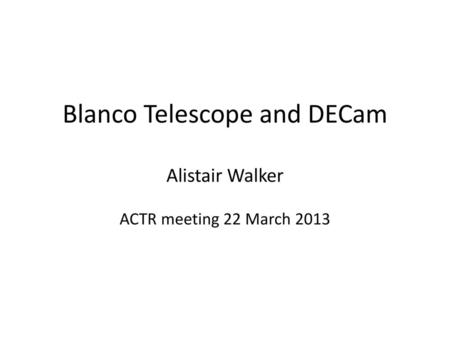 Blanco Telescope and DECam Alistair Walker ACTR meeting 22 March 2013