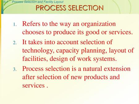 PROCESS SELECTION Refers to the way an organization chooses to produce its good or services. It takes into account selection of technology, capacity planning,