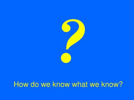 ? How do we know what we know?.