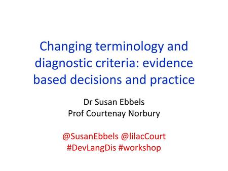 Changing terminology and diagnostic criteria: evidence based decisions and practice Dr Susan Ebbels Prof Courtenay Norbury @SusanEbbels @lilacCourt #DevLangDis.