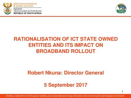 RATIONALISATION OF ICT STATE OWNED ENTITIES AND ITS IMPACT ON BROADBAND ROLLOUT Robert Nkuna: Director General 5 September 2017 Building a better life.