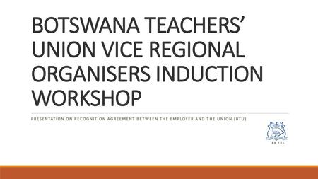 BOTSWANA TEACHERS’ UNION VICE REGIONAL ORGANISERS INDUCTION WORKSHOP