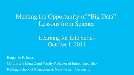 Meeting the Opportunity of “Big Data”: Lessons from Science Learning for Life Series October 1, 2014 Benjamin F. Jones Gordon and Llura Gund Family Professor.