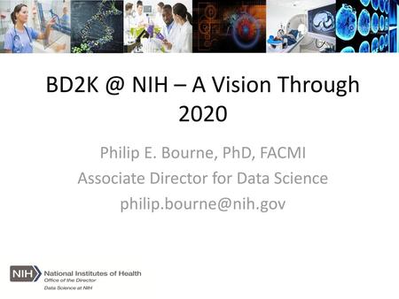 BD2K @ NIH – A Vision Through 2020 Philip E. Bourne, PhD, FACMI Associate Director for Data Science philip.bourne@nih.gov.